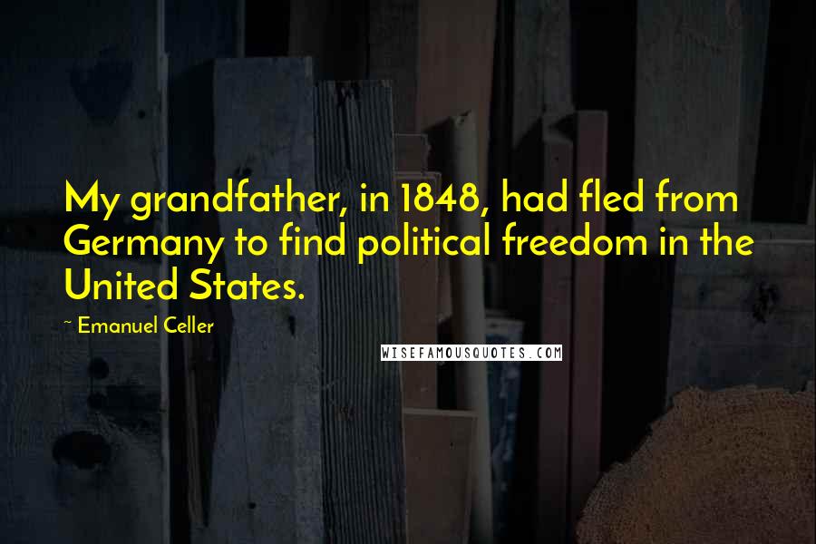 Emanuel Celler Quotes: My grandfather, in 1848, had fled from Germany to find political freedom in the United States.