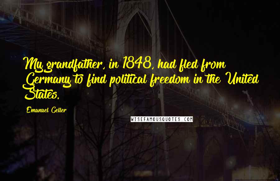 Emanuel Celler Quotes: My grandfather, in 1848, had fled from Germany to find political freedom in the United States.