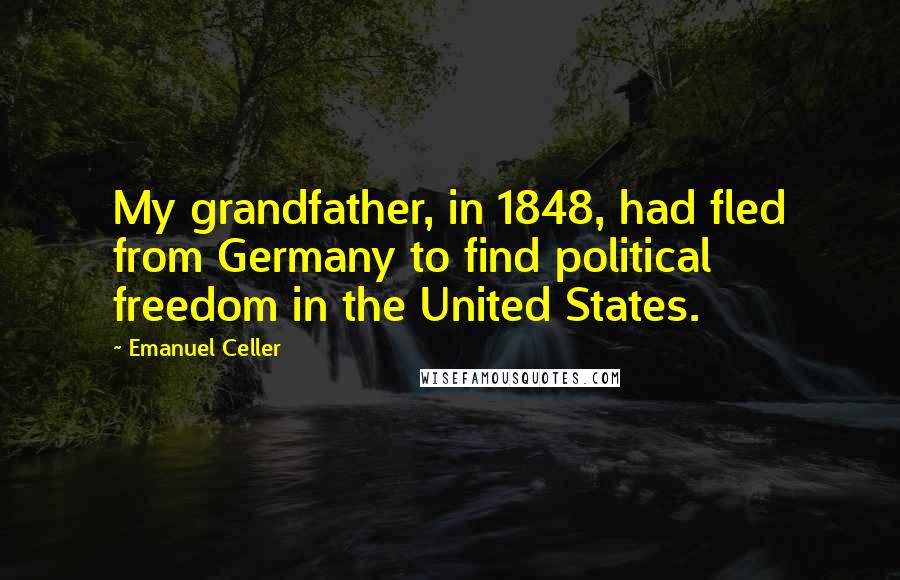 Emanuel Celler Quotes: My grandfather, in 1848, had fled from Germany to find political freedom in the United States.