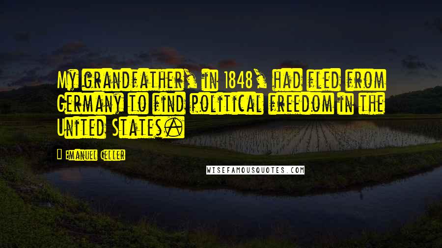 Emanuel Celler Quotes: My grandfather, in 1848, had fled from Germany to find political freedom in the United States.