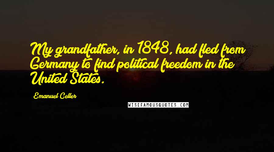 Emanuel Celler Quotes: My grandfather, in 1848, had fled from Germany to find political freedom in the United States.