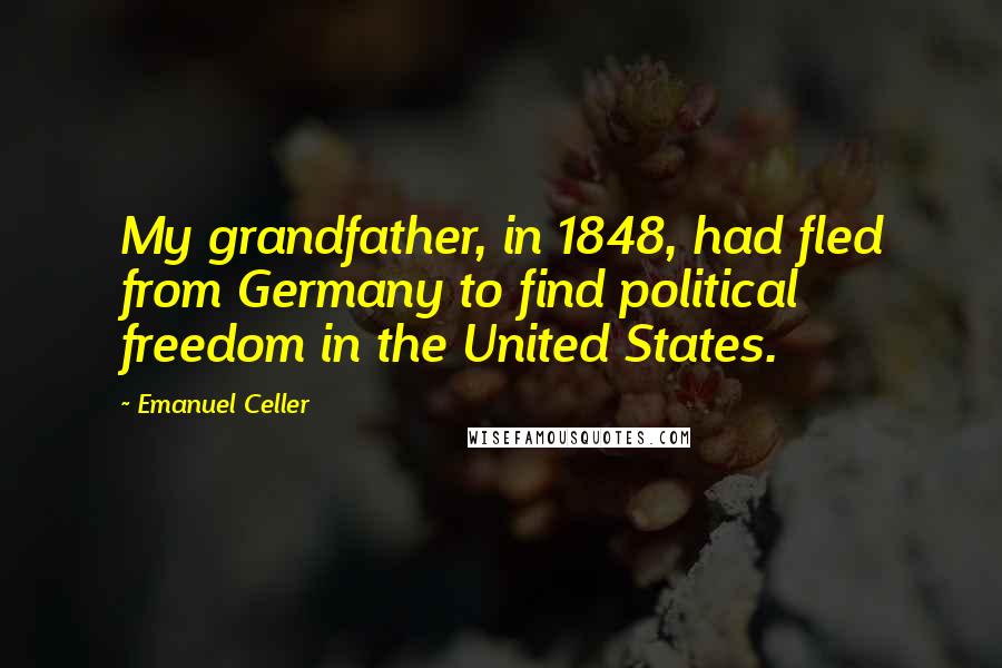 Emanuel Celler Quotes: My grandfather, in 1848, had fled from Germany to find political freedom in the United States.