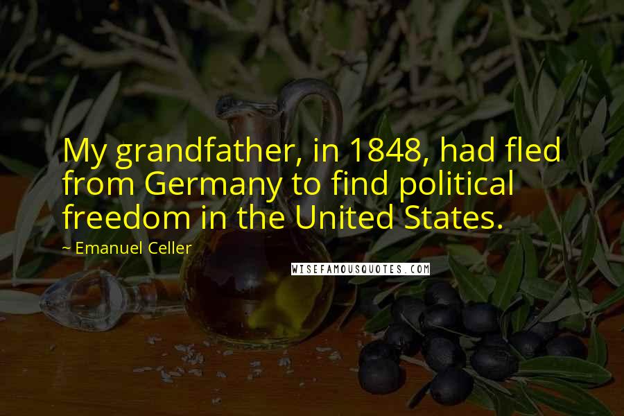 Emanuel Celler Quotes: My grandfather, in 1848, had fled from Germany to find political freedom in the United States.