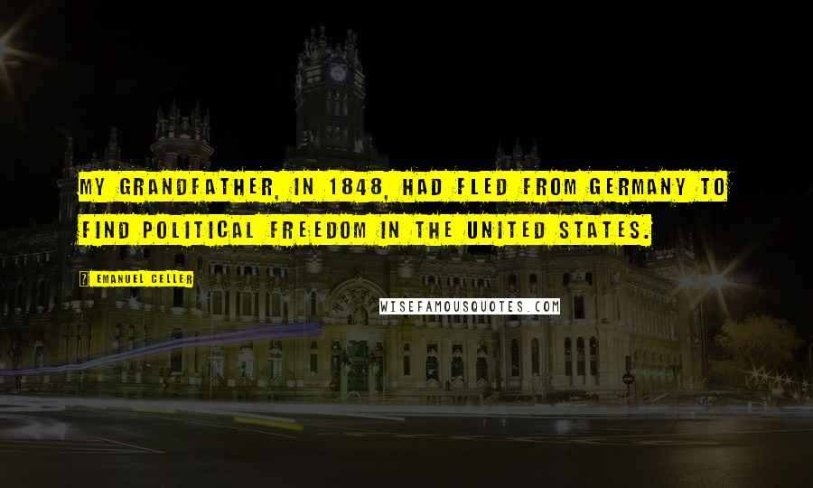 Emanuel Celler Quotes: My grandfather, in 1848, had fled from Germany to find political freedom in the United States.