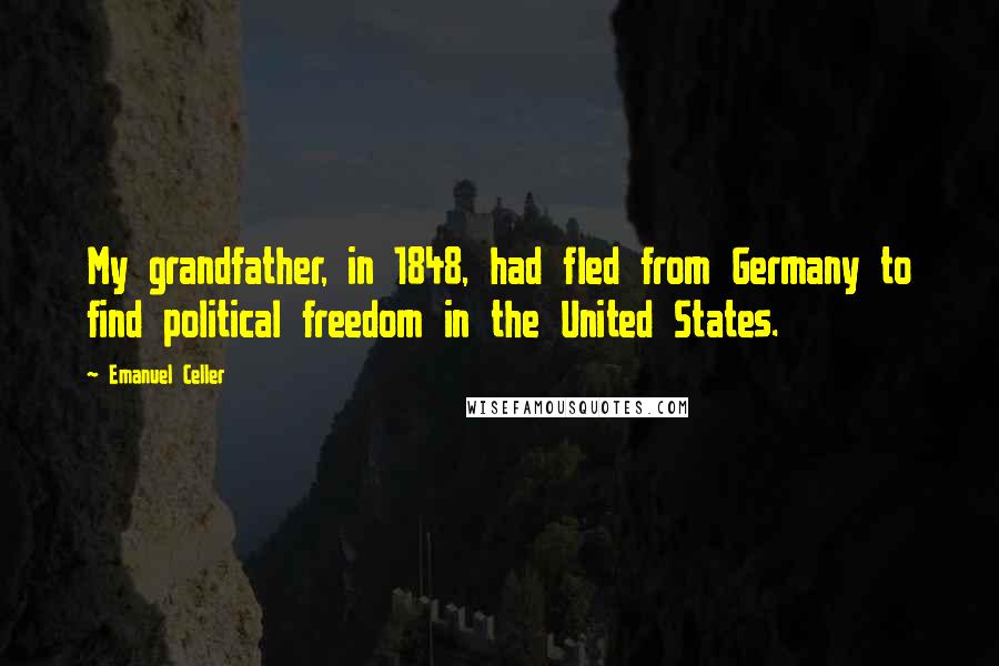 Emanuel Celler Quotes: My grandfather, in 1848, had fled from Germany to find political freedom in the United States.