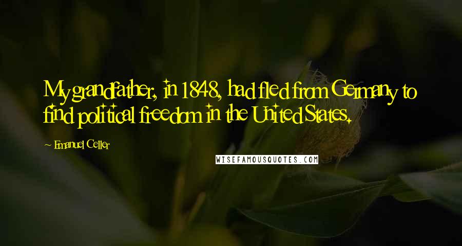 Emanuel Celler Quotes: My grandfather, in 1848, had fled from Germany to find political freedom in the United States.