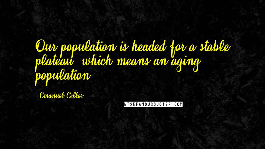 Emanuel Celler Quotes: Our population is headed for a stable plateau, which means an aging population.