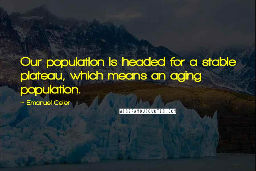 Emanuel Celler Quotes: Our population is headed for a stable plateau, which means an aging population.