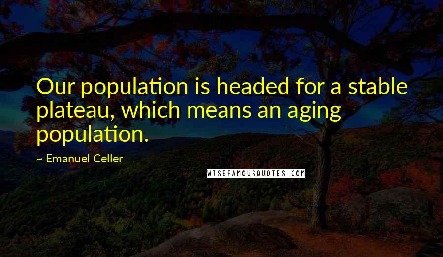 Emanuel Celler Quotes: Our population is headed for a stable plateau, which means an aging population.