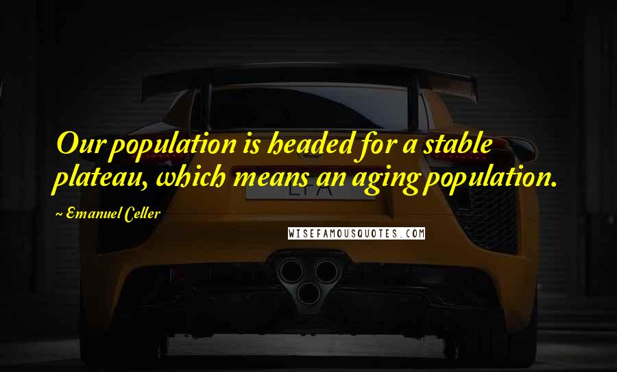 Emanuel Celler Quotes: Our population is headed for a stable plateau, which means an aging population.