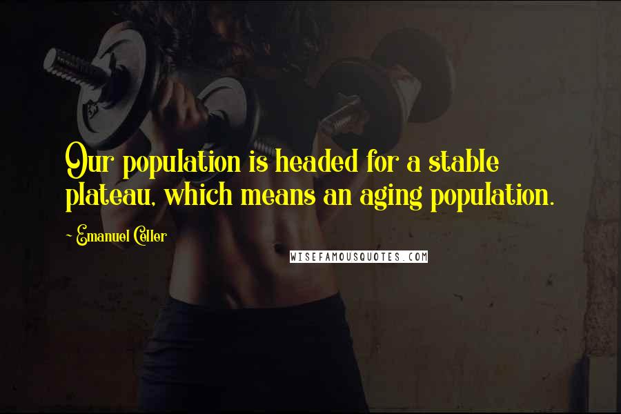 Emanuel Celler Quotes: Our population is headed for a stable plateau, which means an aging population.