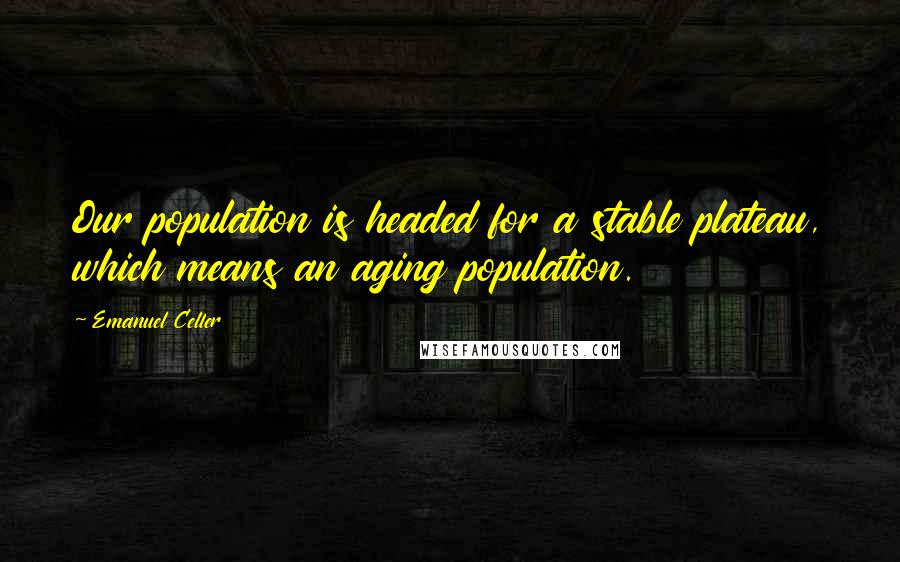 Emanuel Celler Quotes: Our population is headed for a stable plateau, which means an aging population.
