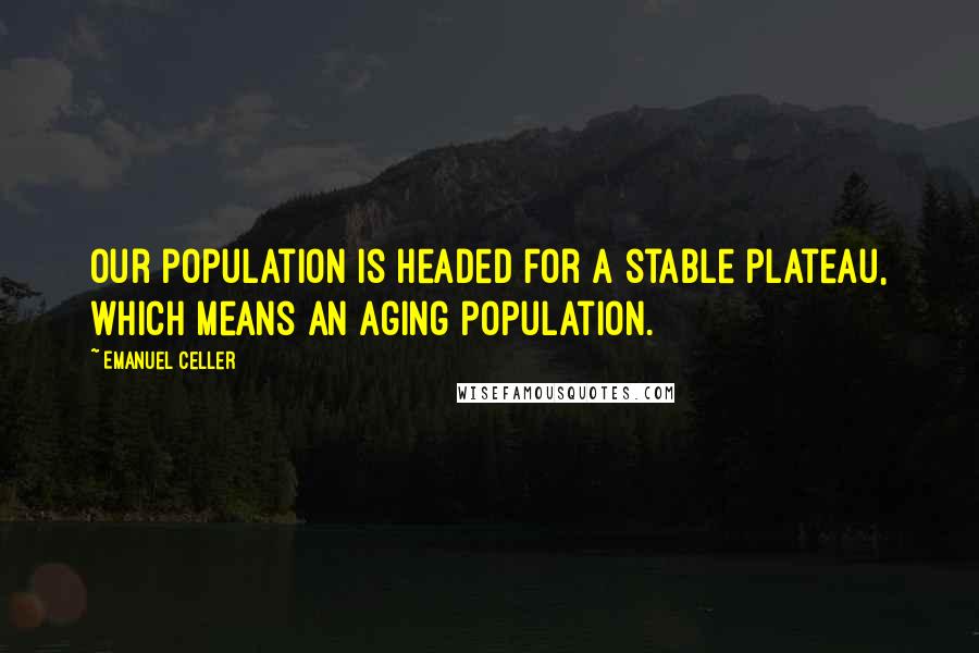 Emanuel Celler Quotes: Our population is headed for a stable plateau, which means an aging population.
