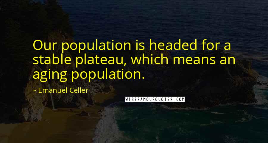 Emanuel Celler Quotes: Our population is headed for a stable plateau, which means an aging population.