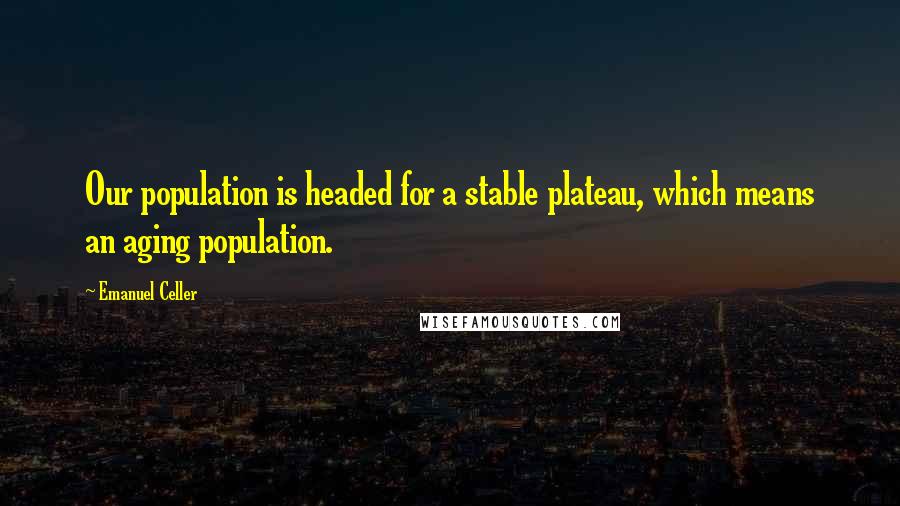 Emanuel Celler Quotes: Our population is headed for a stable plateau, which means an aging population.
