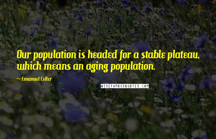 Emanuel Celler Quotes: Our population is headed for a stable plateau, which means an aging population.