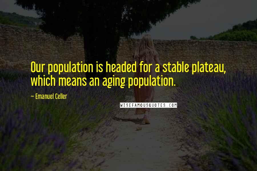 Emanuel Celler Quotes: Our population is headed for a stable plateau, which means an aging population.