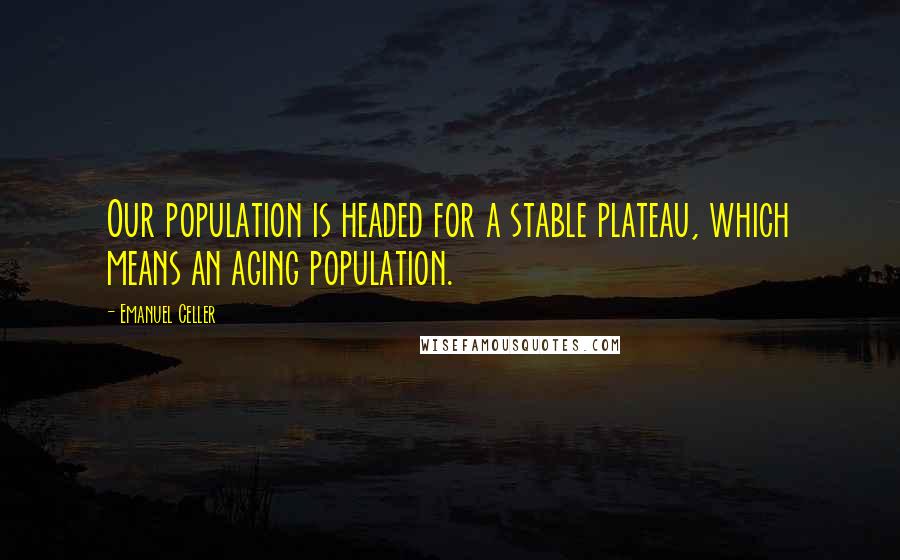 Emanuel Celler Quotes: Our population is headed for a stable plateau, which means an aging population.