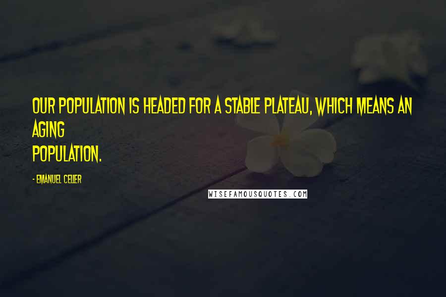 Emanuel Celler Quotes: Our population is headed for a stable plateau, which means an aging population.
