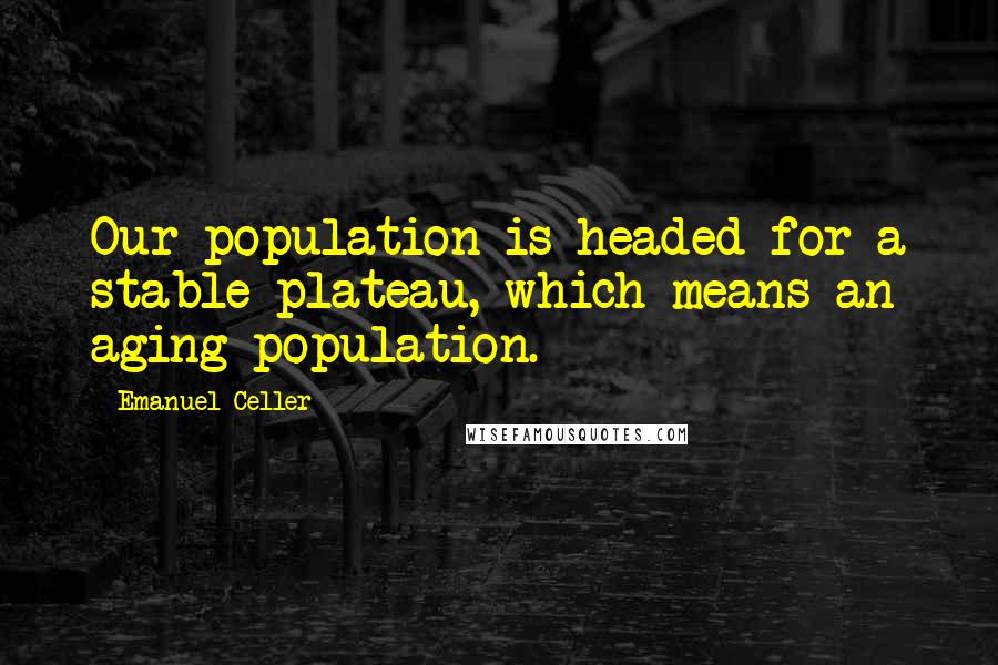 Emanuel Celler Quotes: Our population is headed for a stable plateau, which means an aging population.