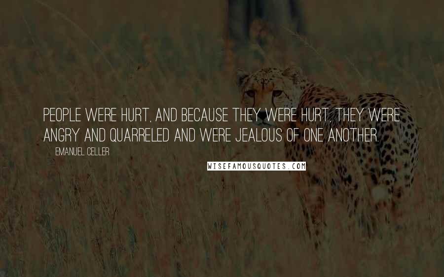 Emanuel Celler Quotes: People were hurt, and because they were hurt, they were angry and quarreled and were jealous of one another.