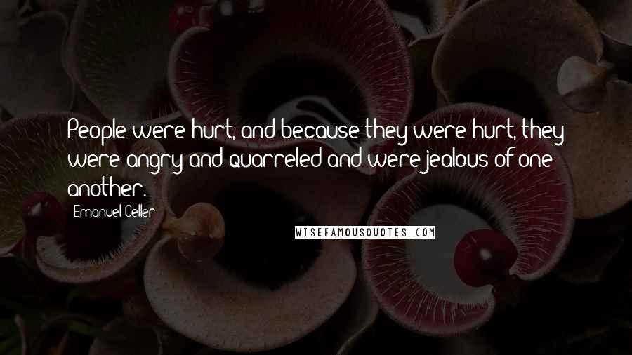 Emanuel Celler Quotes: People were hurt, and because they were hurt, they were angry and quarreled and were jealous of one another.