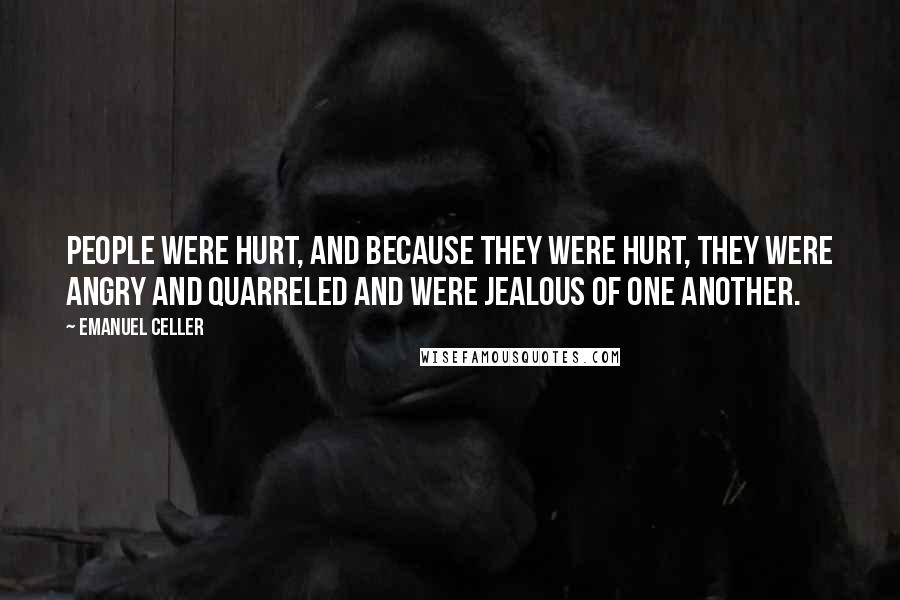 Emanuel Celler Quotes: People were hurt, and because they were hurt, they were angry and quarreled and were jealous of one another.