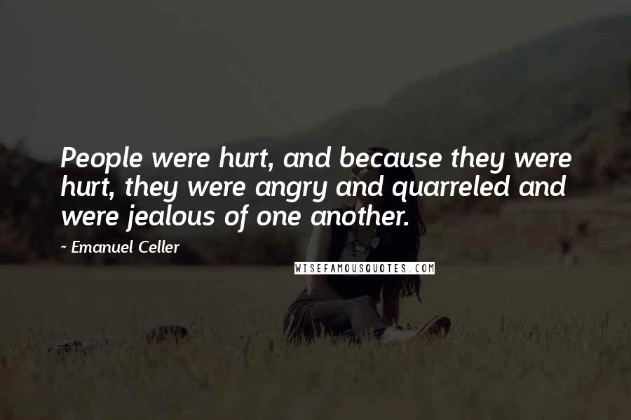 Emanuel Celler Quotes: People were hurt, and because they were hurt, they were angry and quarreled and were jealous of one another.