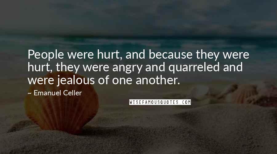 Emanuel Celler Quotes: People were hurt, and because they were hurt, they were angry and quarreled and were jealous of one another.