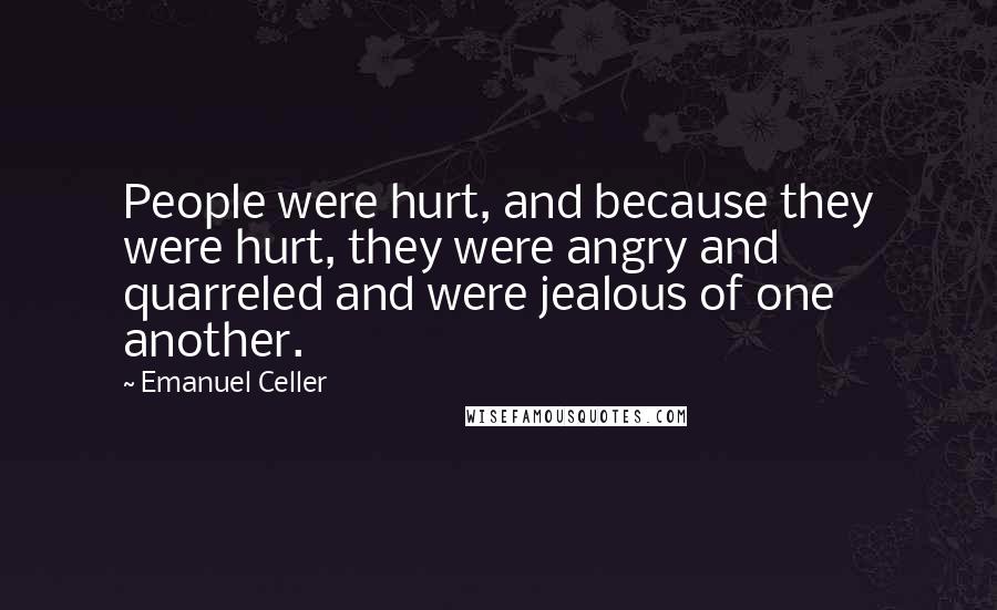 Emanuel Celler Quotes: People were hurt, and because they were hurt, they were angry and quarreled and were jealous of one another.
