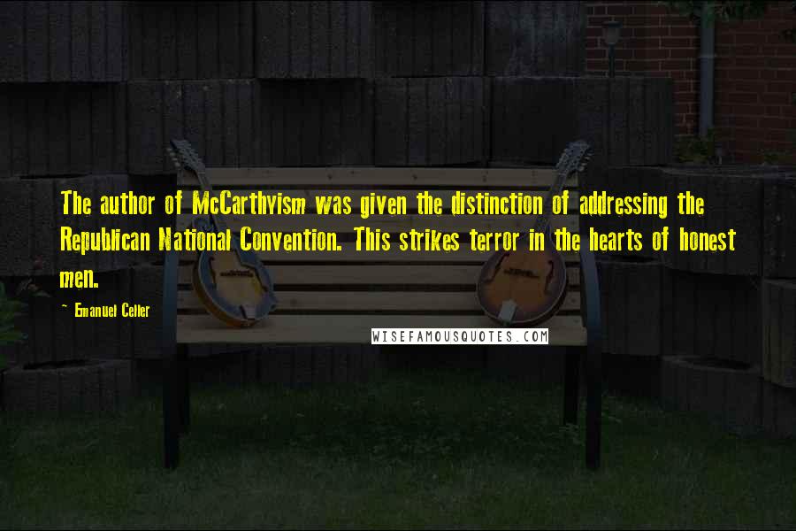 Emanuel Celler Quotes: The author of McCarthyism was given the distinction of addressing the Republican National Convention. This strikes terror in the hearts of honest men.