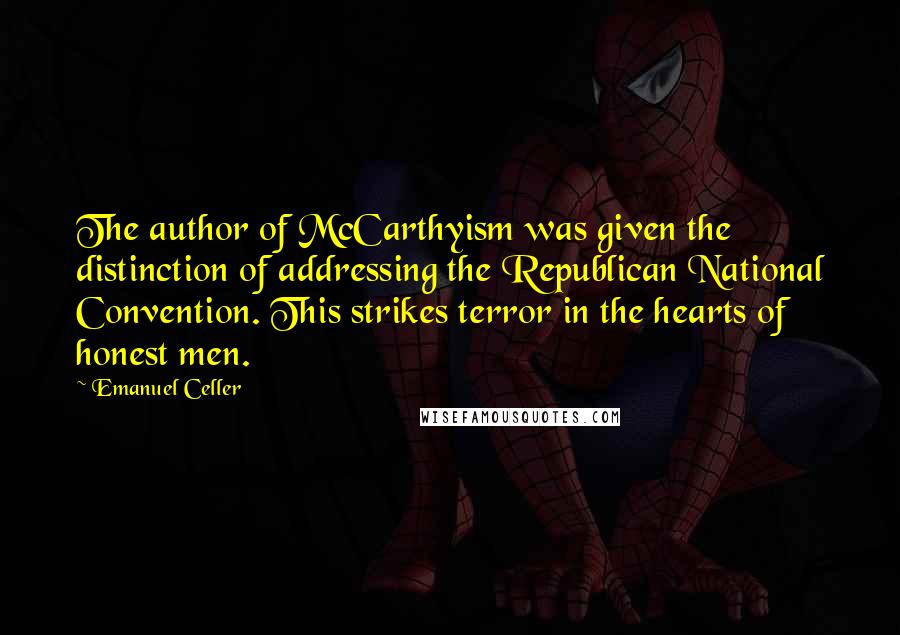 Emanuel Celler Quotes: The author of McCarthyism was given the distinction of addressing the Republican National Convention. This strikes terror in the hearts of honest men.