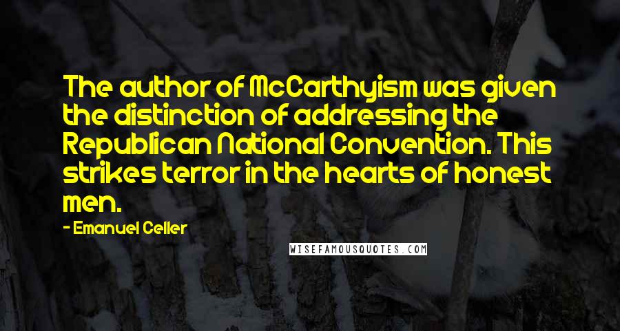 Emanuel Celler Quotes: The author of McCarthyism was given the distinction of addressing the Republican National Convention. This strikes terror in the hearts of honest men.