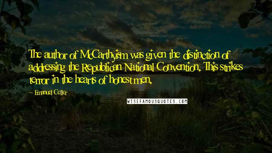 Emanuel Celler Quotes: The author of McCarthyism was given the distinction of addressing the Republican National Convention. This strikes terror in the hearts of honest men.