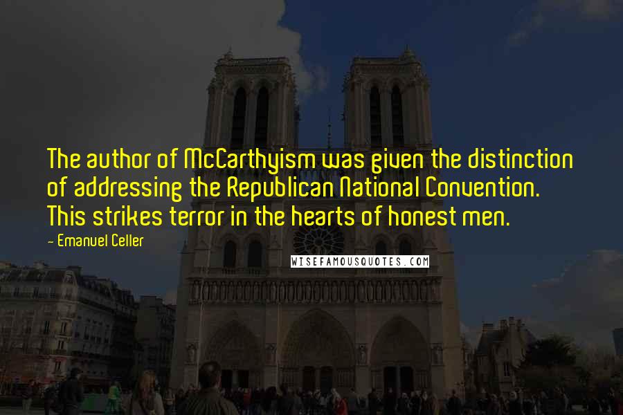 Emanuel Celler Quotes: The author of McCarthyism was given the distinction of addressing the Republican National Convention. This strikes terror in the hearts of honest men.