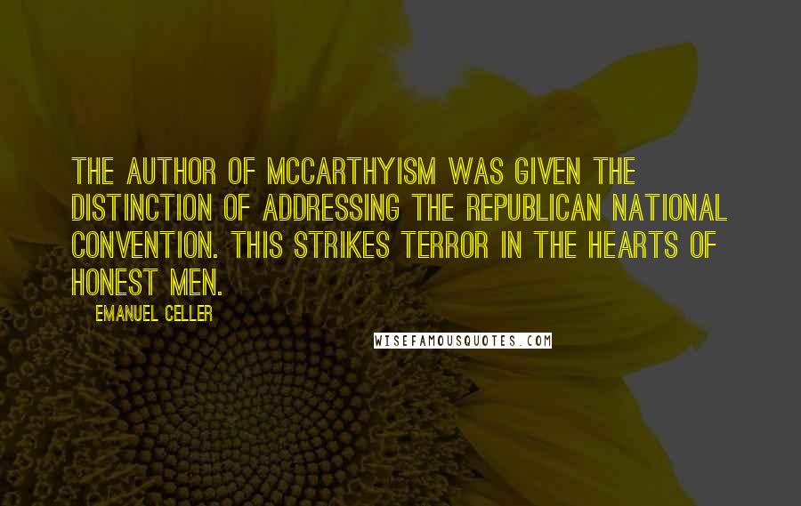 Emanuel Celler Quotes: The author of McCarthyism was given the distinction of addressing the Republican National Convention. This strikes terror in the hearts of honest men.