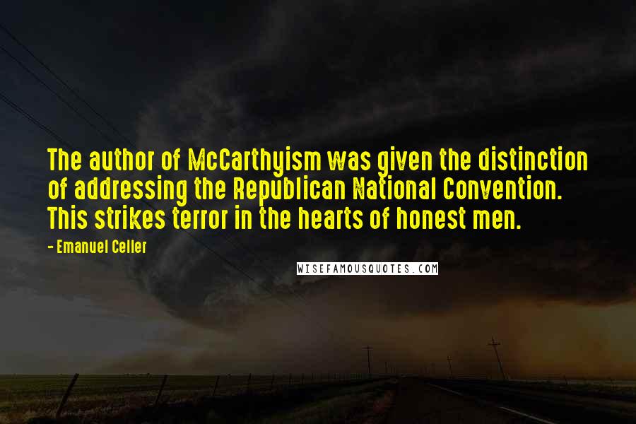 Emanuel Celler Quotes: The author of McCarthyism was given the distinction of addressing the Republican National Convention. This strikes terror in the hearts of honest men.