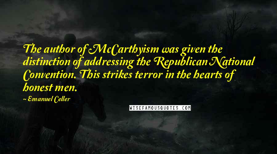 Emanuel Celler Quotes: The author of McCarthyism was given the distinction of addressing the Republican National Convention. This strikes terror in the hearts of honest men.