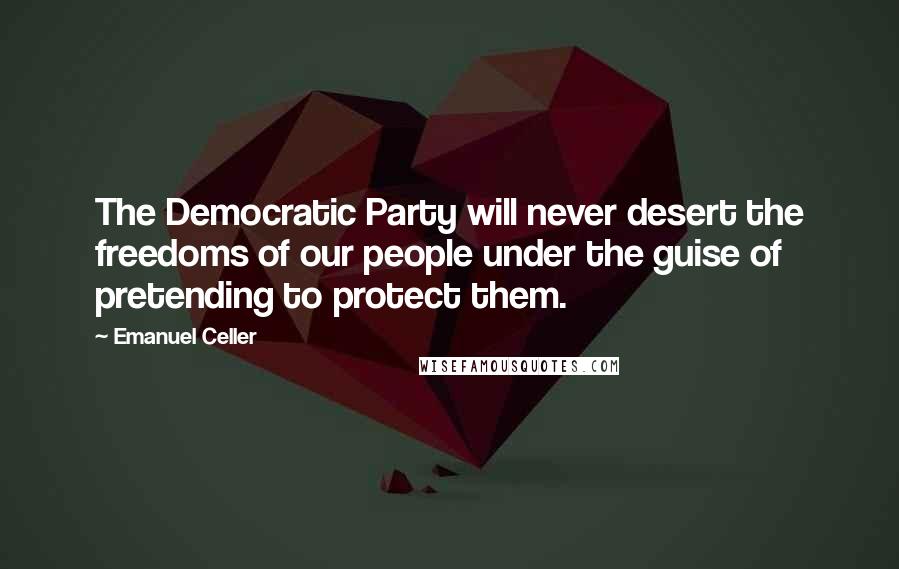 Emanuel Celler Quotes: The Democratic Party will never desert the freedoms of our people under the guise of pretending to protect them.