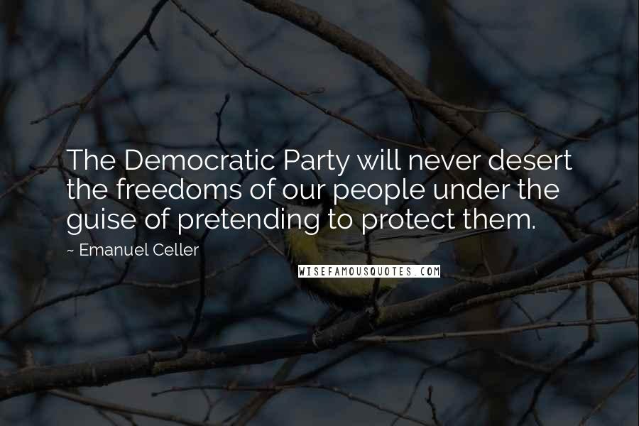 Emanuel Celler Quotes: The Democratic Party will never desert the freedoms of our people under the guise of pretending to protect them.