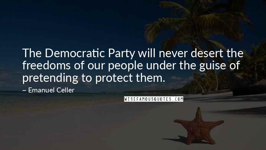 Emanuel Celler Quotes: The Democratic Party will never desert the freedoms of our people under the guise of pretending to protect them.