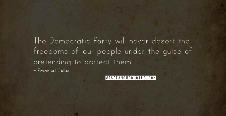 Emanuel Celler Quotes: The Democratic Party will never desert the freedoms of our people under the guise of pretending to protect them.