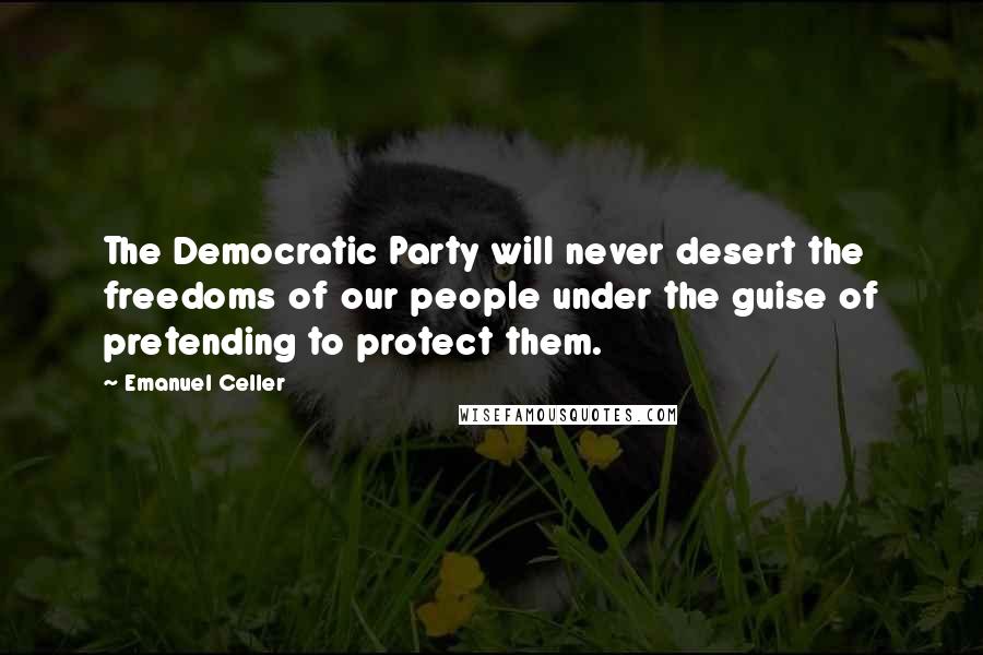 Emanuel Celler Quotes: The Democratic Party will never desert the freedoms of our people under the guise of pretending to protect them.