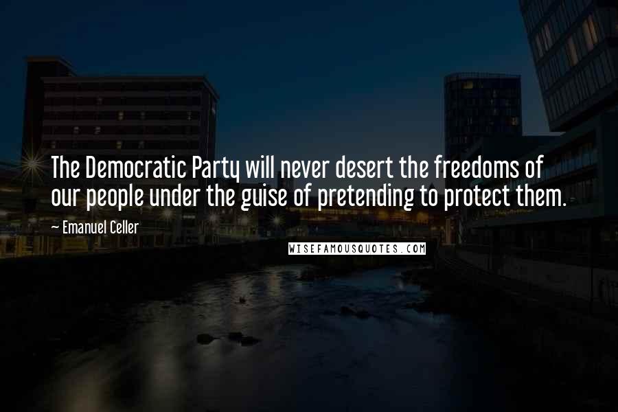 Emanuel Celler Quotes: The Democratic Party will never desert the freedoms of our people under the guise of pretending to protect them.