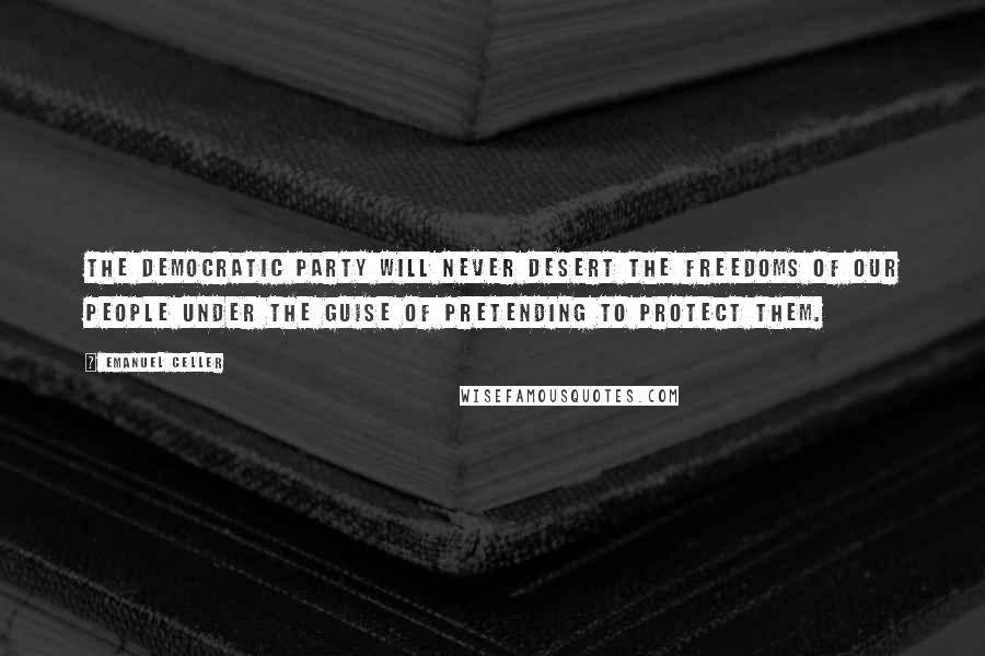 Emanuel Celler Quotes: The Democratic Party will never desert the freedoms of our people under the guise of pretending to protect them.