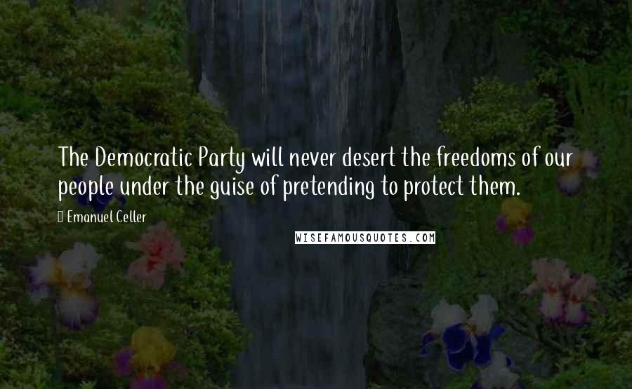 Emanuel Celler Quotes: The Democratic Party will never desert the freedoms of our people under the guise of pretending to protect them.