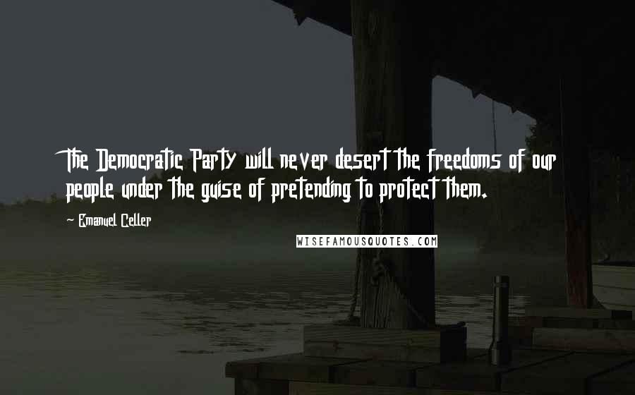 Emanuel Celler Quotes: The Democratic Party will never desert the freedoms of our people under the guise of pretending to protect them.