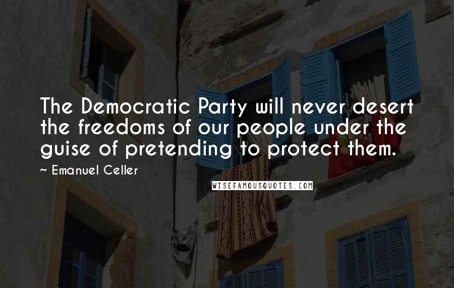 Emanuel Celler Quotes: The Democratic Party will never desert the freedoms of our people under the guise of pretending to protect them.