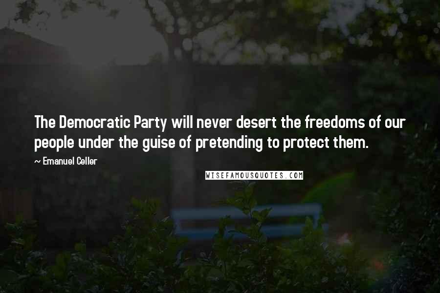 Emanuel Celler Quotes: The Democratic Party will never desert the freedoms of our people under the guise of pretending to protect them.