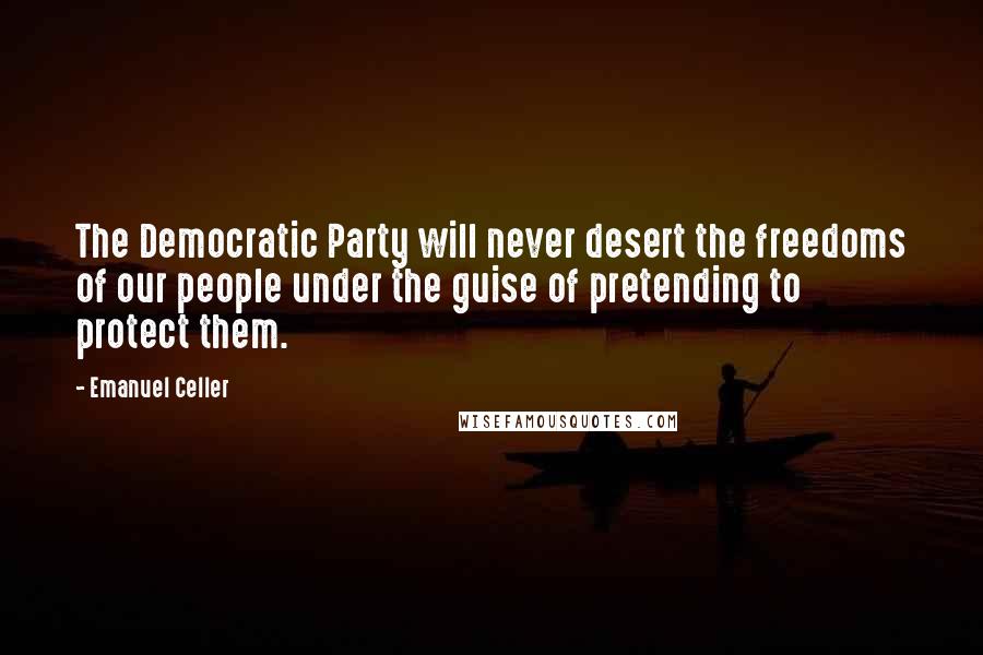 Emanuel Celler Quotes: The Democratic Party will never desert the freedoms of our people under the guise of pretending to protect them.